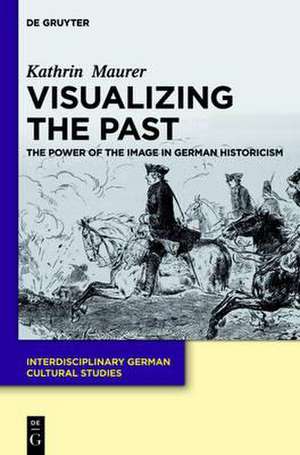 Visualizing the Past: The Power of the Image in German Historicism de Kathrin Maurer