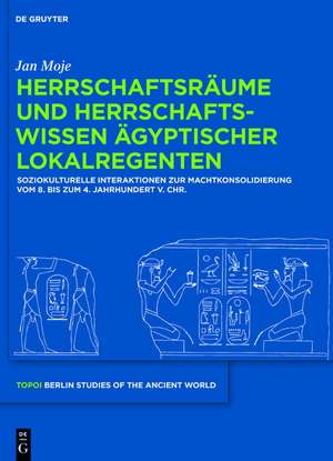 Herrschaftsräume und Herrschaftswissen ägyptischer Lokalregenten: Soziokulturelle Interaktionen zur Machtkonsolidierung vom 8. bis zum 4. Jahrhundert v. Chr. de Jan Moje