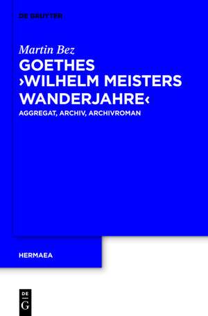 Goethes "Wilhelm Meisters Wanderjahre": Aggregat, Archiv, Archivroman de Martin Bez