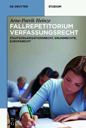 Systematisches Fallrepetitorium Verfassungsrecht: Staatsorganisationsrecht, Grundrechte, Europarecht de Arne-Patrik Heinze