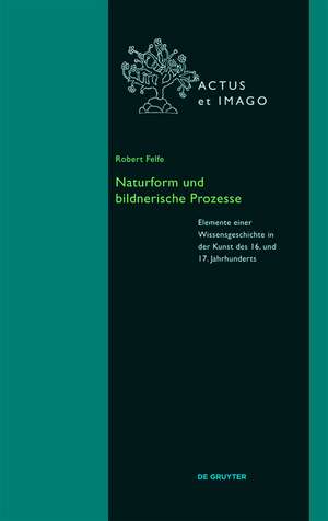 Naturform und bildnerische Prozesse: Elemente einer Wissensgeschichte in der Kunst des 16. und 17. Jahrhunderts de Robert Felfe