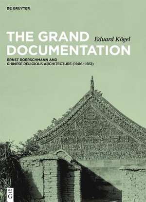 The Grand Documentation – Ernst Boerschmann and Chinese Religious Architecture (1906–1931) de Eduard Kögel