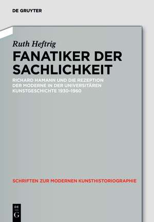 Fanatiker der Sachlichkeit: Richard Hamann und die Rezeption der Moderne in der universitären deutschen Kunstgeschichte 1930-1960 de Ruth Heftrig