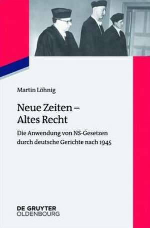 Neue Zeiten – Altes Recht: Die Anwendung von NS-Gesetzen durch deutsche Gerichte nach 1945 de Martin Löhnig