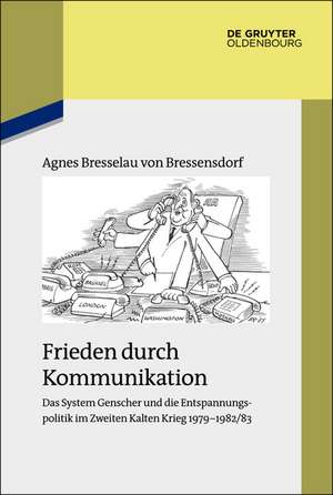 Frieden durch Kommunikation: Das System Genscher und die Entspannungspolitik im Zweiten Kalten Krieg 1979–1982/83 de Agnes Bresselau von Bressensdorf