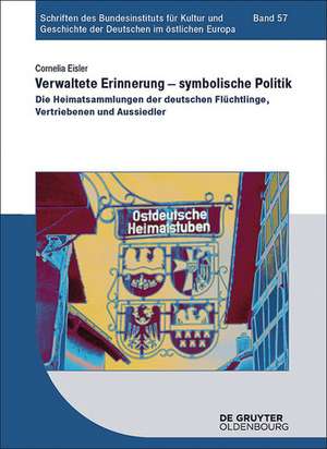 Verwaltete Erinnerung – symbolische Politik: Die Heimatsammlungen der deutschen Flüchtlinge, Vertriebenen und Aussiedler de Cornelia Eisler