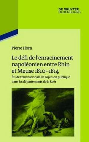 Le défi de l’enracinement napoléonien entre Rhin et Meuse 1810-1814: Étude transnationale de l’opinion publique dans les départements de la Roër de Pierre Horn