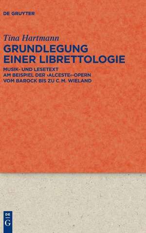 Grundlegung einer Librettologie: Musik- und Lesetext am Beispiel der 'Alceste'-Opern vom Barock bis zu C.M. Wieland de Tina Hartmann