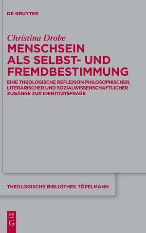 Menschsein als Selbst- und Fremdbestimmung: Eine theologische Reflexion philosophischer, literarischer und sozialwissenschaftlicher Zugänge zur Identitätsfrage de Christina Drobe