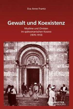 Gewalt und Koexistenz: Muslime und Christen im spätosmanischen Kosovo (1870–1913) de Eva Anne Frantz