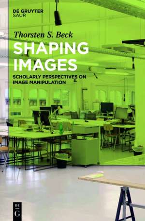 Shaping Images: Scholarly Perspectives on Image Manipulation de Thorsten Stephan Beck