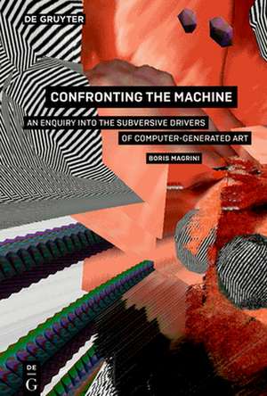 Confronting the Machine – An Enquiry into the Subversive Drives of Computer–Generated Art de Boris Magrini