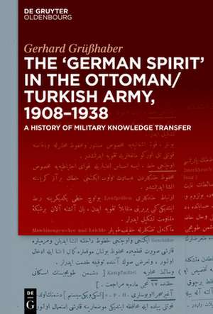 The "German Spirit" in the Ottoman and Turkish Army, 1908-1938 de Gerhard Grüßhaber