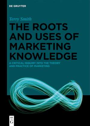 The Roots and Uses of Marketing Knowledge de Terry Smith