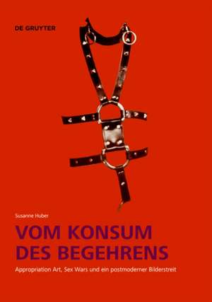 Vom Konsum des Begehrens – Appropriation Art, Sex Wars und ein postmoderner Bilderstreit de Susanne Huber