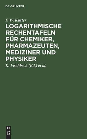 Logarithmische Rechentafeln: für Chemiker, Pharmazeuten, Mediziner und Physiker de F. W. Küster