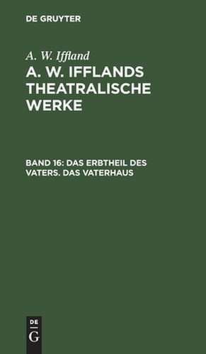 Das Erbtheil des Vaters. Das Vaterhaus: aus: [Dramatische Werke] A. W. Iffland's dramatische Werke, Bd. 16 de August Wilhelm Iffland