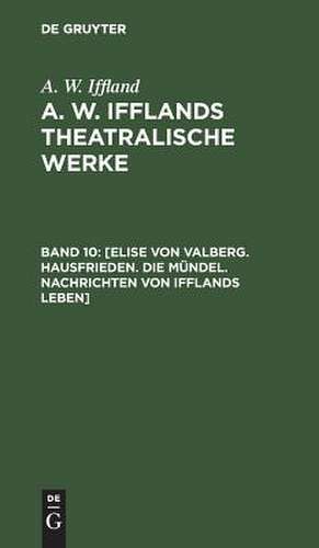 [Elise von Valberg. Hausfrieden. Die Mündel. Nachrichten von Ifflands Leben]: aus: [Theatralische Werke] A. W. Ifflands theatralische Werke : in einer Auswahl, Bd. 10 de August Wilhelm Iffland