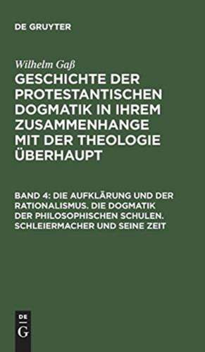 Die Aufklärung und der Rationalismus. Die Dogmatik der philosophischen Schulen. Schleiermacher und seine Zeit de Wilhelm Gaß