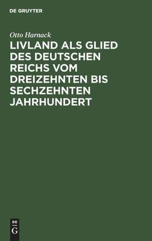 Livland als Glied des deutschen Reichs vom dreizehnten bis sechzehnten Jahrhundert: ein Vortrag de Otto Harnack