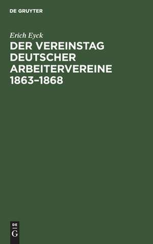 Der Vereinstag deutscher Arbeitervereine 1863-1868: ein Beitrag zur Entstehungsgeschichte der deutschen Arbeiterbewegung de Erich Eyck