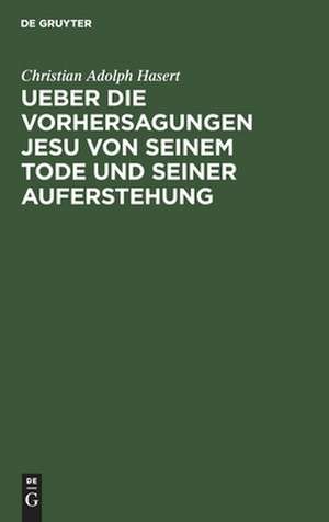 Ueber die Vorhersagungen Jesu von seinem Tode und seiner Auferstehung: Ein exegetisch-dogmatischer Versuch de Christian Adolf Hasert