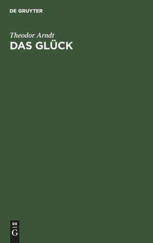 Das Glück: ein Wort für die ideale Weltanschauung de Theodor Arndt