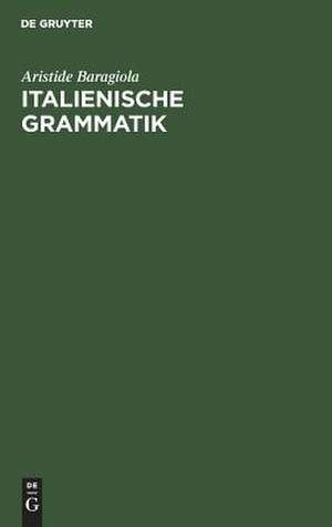 Italienische Grammatik: mit Berücksichtigung des Lateinischen und der romanischen Schwestersprachen de Aristide Baragiola