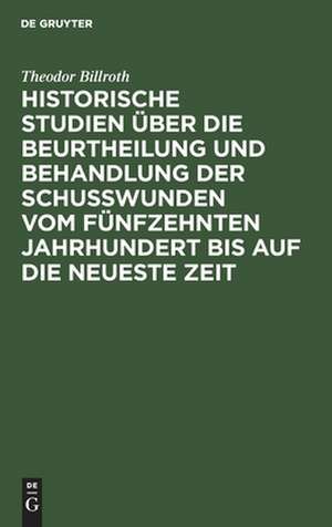 Historische Studien über die Beurtheilung und Behandlung der Schußwunden vom 15ten Jahrhundert bis auf die neueste Zeit de Theodor Billroth