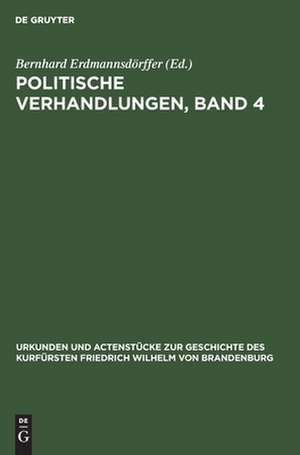 Politische Verhandlungen ; Bd. 4: aus: Urkunden und Actenstücke zur Geschichte des Kurfürsten Friedrich Wilhelm von Brandenburg : auf Veranlassung seiner Königlichen Hoheit des Kronprinzen von Preußen, Bd. 7 de Bernhard Erdmannsdörffer