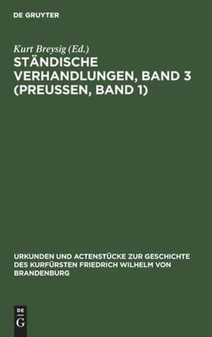 Ständische Verhandlungen ; Bd. 3. (Preußen ; Bd. 1): aus: Urkunden und Actenstücke zur Geschichte des Kurfürsten Friedrich Wilhelm von Brandenburg : auf Veranlassung seiner Königlichen Hoheit des Kronprinzen von Preußen, Bd. 15 de Kurt Breysig