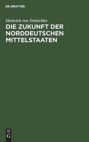 Die Zukunft der norddeutschen Mittelstaaten de Heinrich von Treitschke