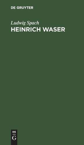 Heinrich Waser: Ein Drama in fünf Aufzügen mit Gesängen de Ludwig Spach