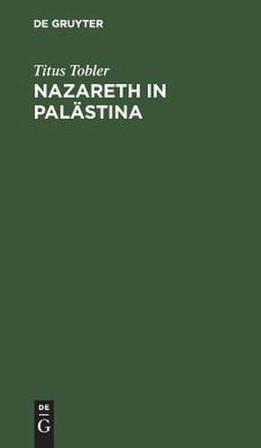 Nazareth in Palästina: Nebst Anhang der 4. Wanderung ; Mit einer artistischen Beilage de Titus Tobler