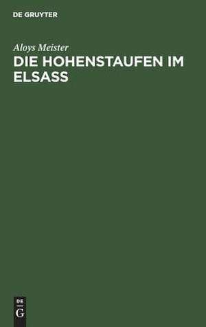 Die Hohenstaufen im Elsass: mit besonderer Berücksichtigung des Reichsbesitzes und des Familiengutes derselben im Elsass 1079 - 1255 de Aloys Meister