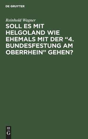 Soll es mit Helgoland wie ehemals mit der "4. Bundesfestung am Oberrhein" gehen?: kein Scherz - eine Mahnung ; mit 1 Karte de Reinhold Wagner