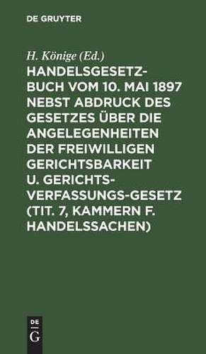 Handelsgesetzbuch vom 10. Mai 1897 :nebst Abdruck des Gesetzes über die Angelegenheiten der freiwilligen Gerichtsbarkeit u. Gerichtsverfassungsgesetz (Tit. 7, Kammern f. Handelssachen) ; Verglichen mit d. Allg. Deutschen Handelsgesetzbuch, dem... de Heinrich Koenige