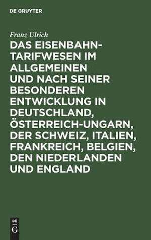 Das Eisenbahntarifwesen im Allgemeinen und nach seiner besonderen Entwicklung in Deutschland, Österreich-Ungarn, der Schweiz, Italien, Frankreich, Belgien, den Niederlanden und England de Franz Ulrich