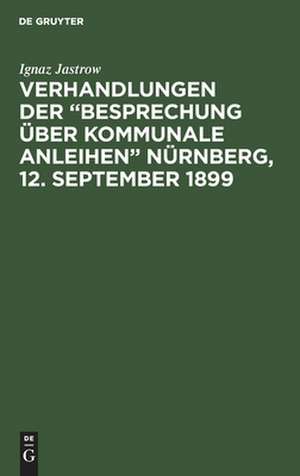 Verhandlungen der "Besprechung über kommunale Anleihen" Nürnberg, 12. September 1899: mit 7 Anlagen und Sachregister de Ignaz Jastrow