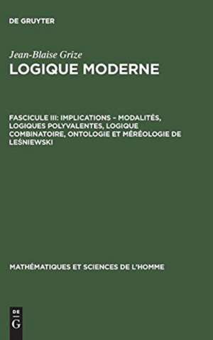 Implications - modalités, logiques polyvalentes, logique combinatoire, ontologie et méréologie de Lesniewski: aus: Logique moderne, Fasc. 3 de Jean-Blaise Grize