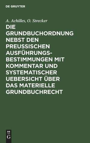 Die Grundbuchordnung nebst den preußischen Ausführungsbestimmungen mit Kommentar und systematischer Uebersicht über das materielle Grundbuchrecht de Alexander Achilles