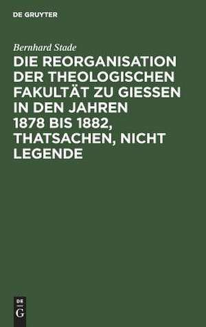 Die Reorganisation der Theologischen Fakultät zu Giessen in den Jahren 1878 bis 1882, Thatsachen, nicht Legende: eine Streitschrift wider Nippold und Genossen de Bernhard Stade