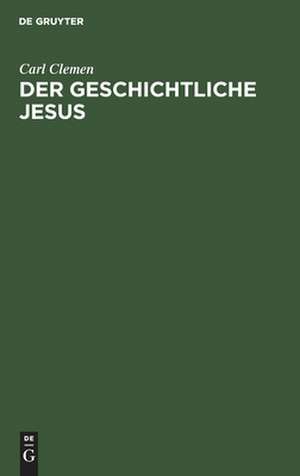 Der geschichtliche Jesus: eine allgemeinverständliche Untersuchung der Frage: hat Jesus gelebt, und was wollte er? de Carl Clemen