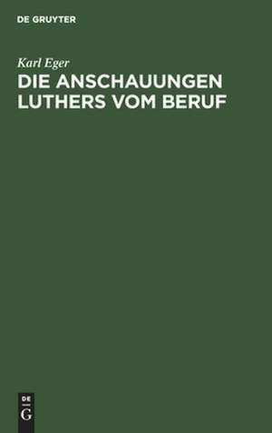 Die Anschauungen Luthers vom Beruf: ein Beitrag zur Ethik Luthers de Karl Eger