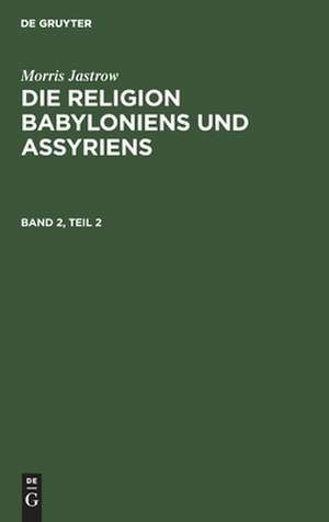 Die Religion Babyloniens und Assyriens : vom Verfasser revidierte und wesentlich erweiterte Übersetzung: Bd. 2, 2. Hälfte de Morris Jastrow