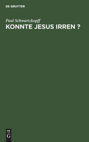 Konnte Jesus irren ?: unter dem geschichtlichen, dogmatischen und psychologischen Gesichtspunkte de Paul Schwartzkopff