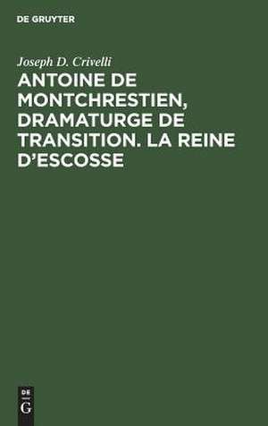 Antoine de Montchrestien, dramaturge de transition: la Reine d'Escosse: Étude et éd. critique avec introd., variantes et glossaire de Joseph D. Crivelli