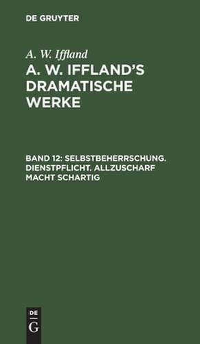 Selbstbeherrschung. Dienstpflicht. Allzuscharf macht schartig: aus: [Dramatische Werke] A. W. Iffland's dramatische Werke, Bd. 12 de August Wilhelm Iffland