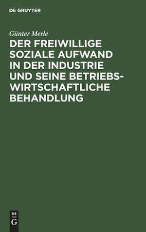 Der freiwillige soziale Aufwand in der Industrie und seine betriebswirtschaftliche Behandlung de Günter Merle