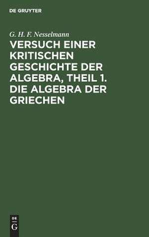 Die Algebra der Griechen: aus: Versuch einer kritischen Geschichte der Algebra : nach den Quellen bearbeitet, Theil 1 de Georg Heinrich Ferdinand Nesselmann